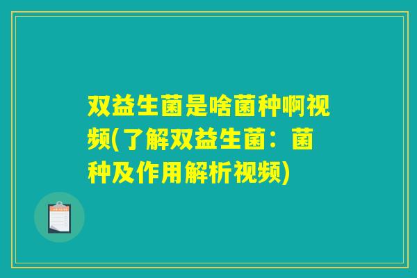 双益生菌是啥菌种啊视频(了解双益生菌：菌种及作用解析视频)