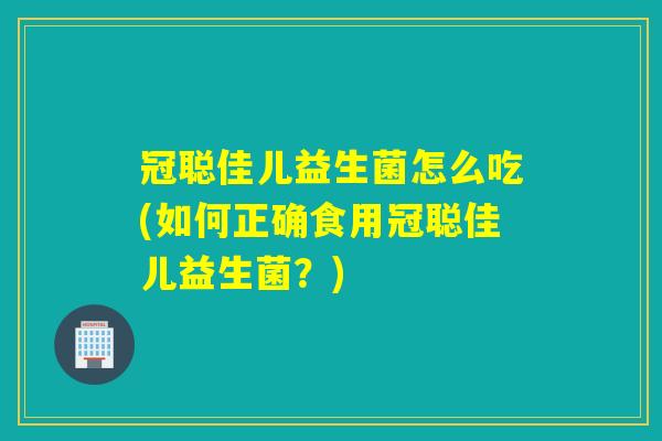 冠聪佳儿益生菌怎么吃(如何正确食用冠聪佳儿益生菌？)