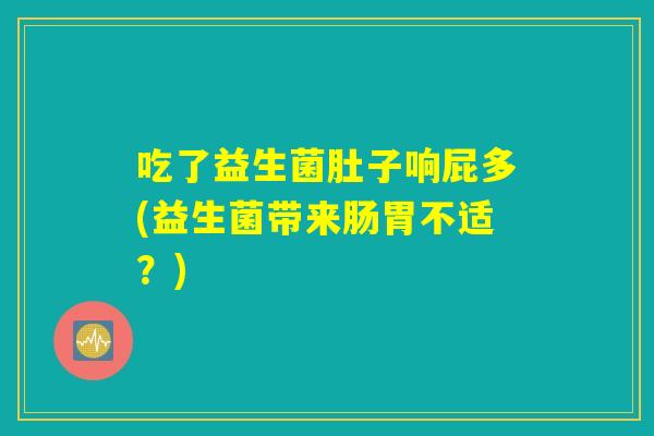 吃了益生菌肚子响屁多(益生菌带来肠胃不适?) 吃了益生菌肚子响屁多(益生菌带来肠胃不适?)