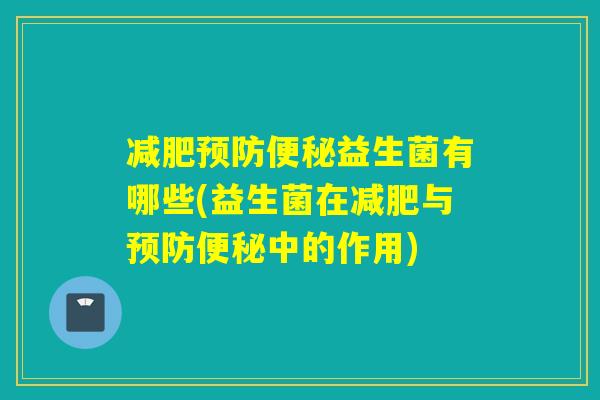 减肥预防便秘益生菌有哪些(益生菌在减肥与预防便秘中的作用)