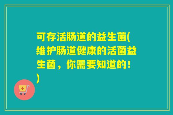 可存活肠道的益生菌(维护肠道健康的活菌益生菌，你需要知道的！)