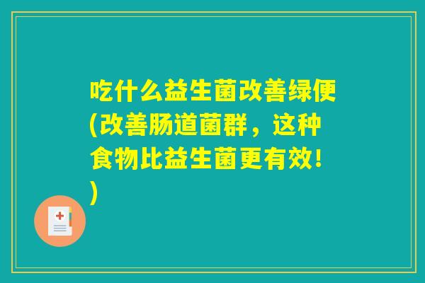 吃什么益生菌改善绿便(改善肠道菌群，这种食物比益生菌更有效！)
