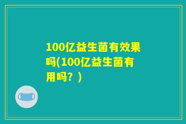 100亿益生菌有效果吗(100亿益生菌有用吗？)