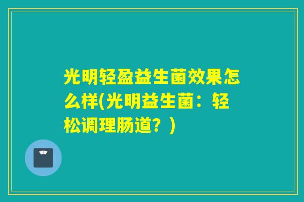 光明轻盈益生菌效果怎么样(光明益生菌：轻松调理肠道？)