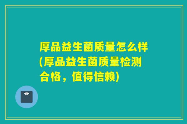 厚品益生菌质量怎么样(厚品益生菌质量检测合格,值得信赖) 厚品益生菌质量怎么样(厚品益生菌质量检测合格,值得信赖)