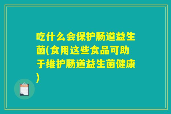 吃什么会保护肠道益生菌(食用这些食品可助于维护肠道益生菌健康)