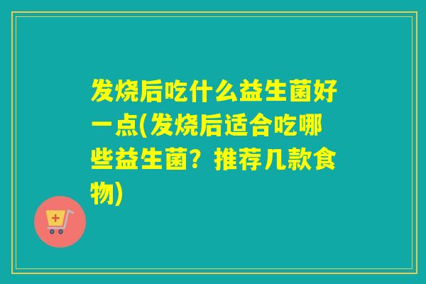 发烧后吃什么益生菌好一点(发烧后适合吃哪些益生菌？推荐几款食物)