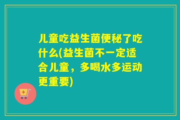 儿童吃益生菌便秘了吃什么(益生菌不一定适合儿童，多喝水多运动更重要)