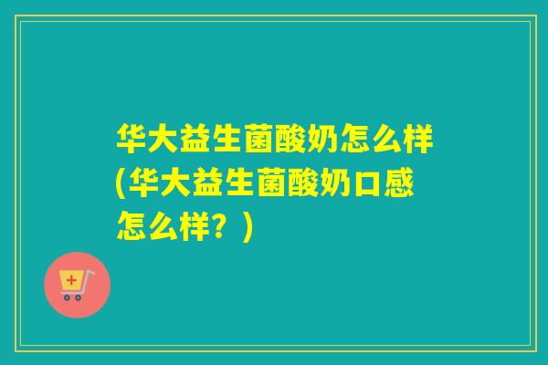华大益生菌酸奶怎么样(华大益生菌酸奶口感怎么样？)