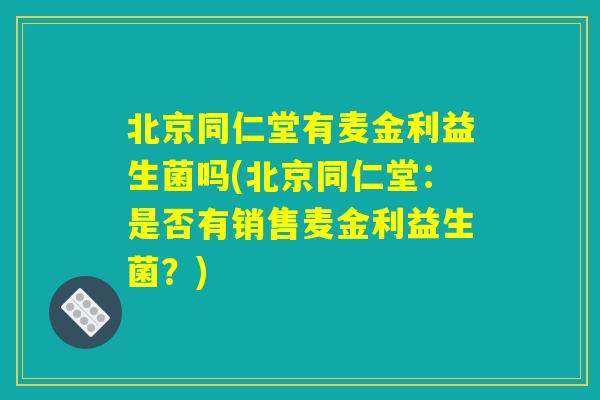 北京同仁堂有麦金利益生菌吗(北京同仁堂：是否有销售麦金利益生菌？)