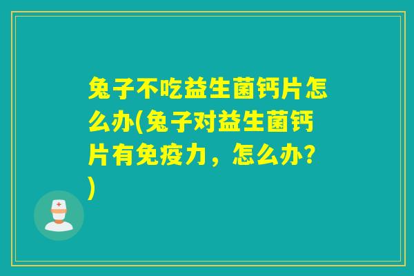兔子不吃益生菌钙片怎么办(兔子对益生菌钙片有免疫力，怎么办？)