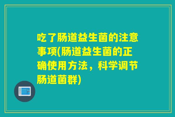 吃了肠道益生菌的注意事项(肠道益生菌的正确使用方法，科学调节肠道菌群)