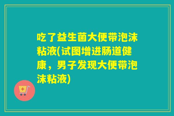 吃了益生菌大便带泡沫粘液(试图增进肠道健康，男子发现大便带泡沫粘液)