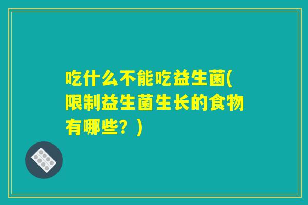 吃什么不能吃益生菌(限制益生菌生长的食物有哪些？)