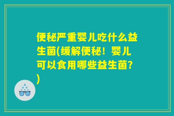 严重婴儿吃什么益生菌(缓解!婴儿可以食用哪些益生菌?) 严重婴儿吃什么益生菌(缓解!婴儿可以食用哪些益生菌?)