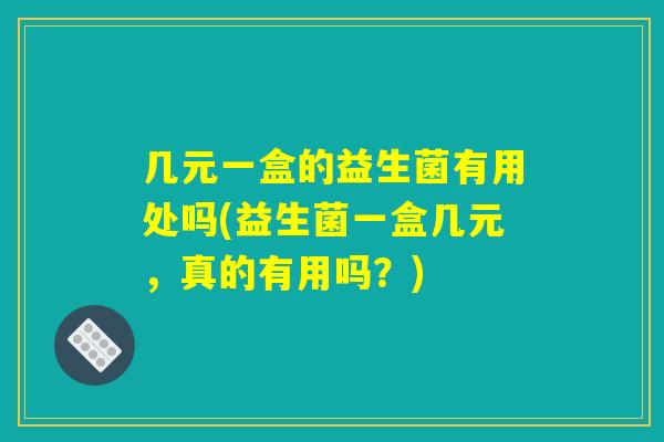 几元一盒的益生菌有用处吗(益生菌一盒几元，真的有用吗？)