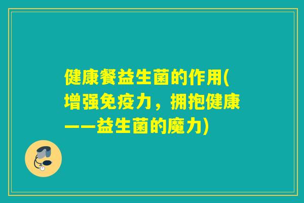 健康餐益生菌的作用(增强免疫力，拥抱健康——益生菌的魔力)