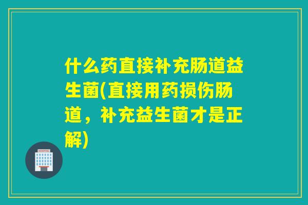 什么药直接补充肠道益生菌(直接用药损伤肠道，补充益生菌才是正解)