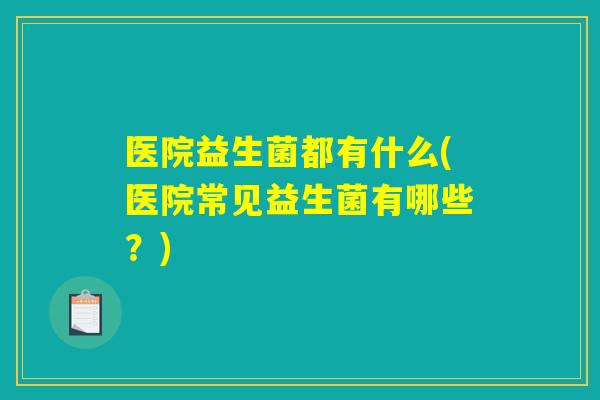 医院益生菌都有什么(医院常见益生菌有哪些？)