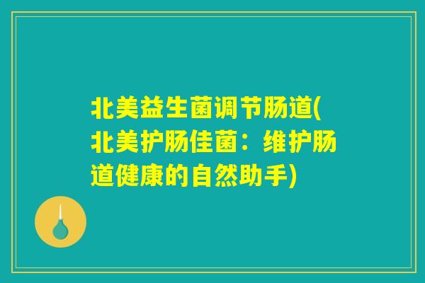 北美益生菌调节肠道(北美护肠佳菌：维护肠道健康的自然助手)