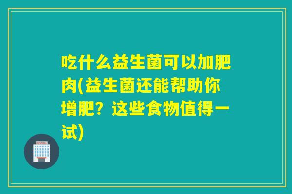 吃什么益生菌可以加肥肉(益生菌还能帮助你增肥？这些食物值得一试)