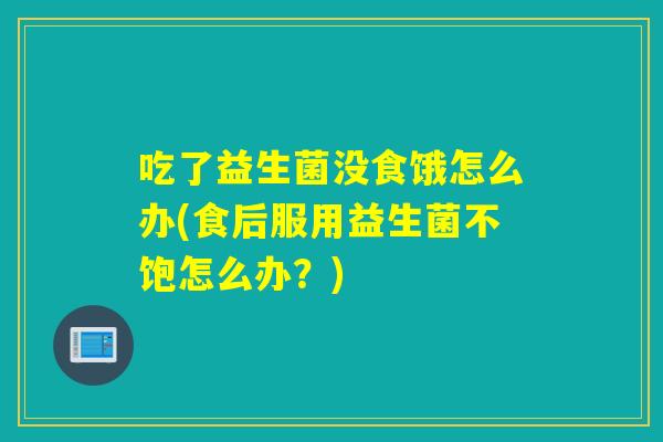吃了益生菌没食饿怎么办(食后服用益生菌不饱怎么办？)