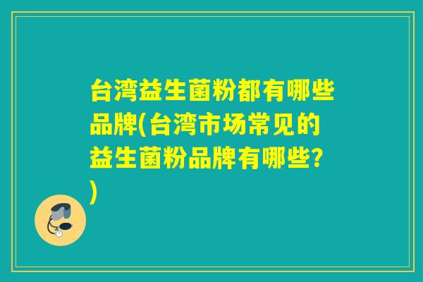 台湾益生菌粉都有哪些品牌(台湾市场常见的益生菌粉品牌有哪些？)
