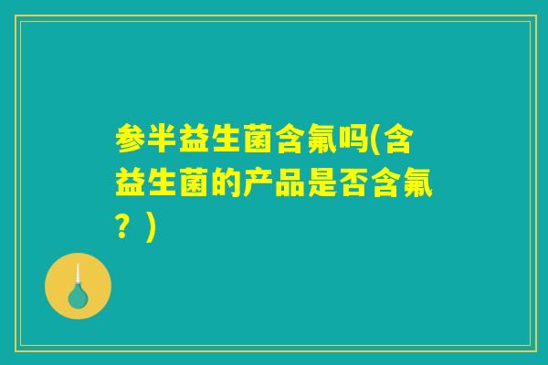 参半益生菌含氟吗(含益生菌的产品是否含氟？)