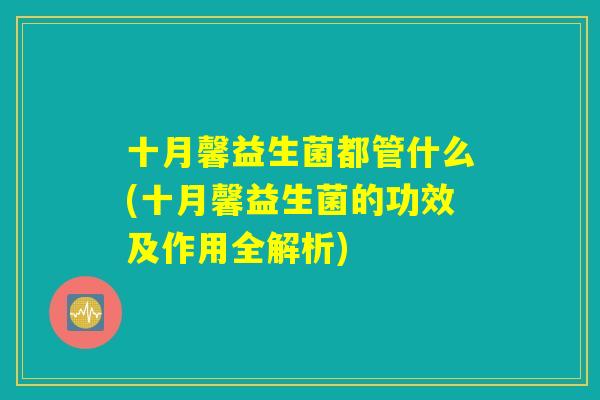 十月馨益生菌都管什么(十月馨益生菌的功效及作用全解析)