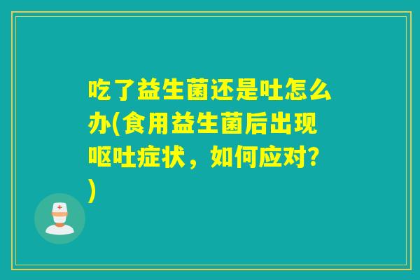 吃了益生菌还是吐怎么办(食用益生菌后出现呕吐症状，如何应对？)