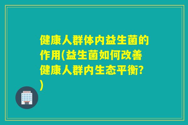 健康人群体内益生菌的作用(益生菌如何改善健康人群内生态平衡？)