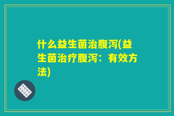 什么益生菌治腹泻(益生菌治疗腹泻：有效方法)