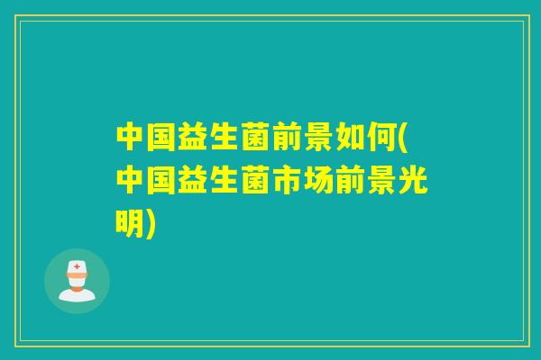 中国益生菌前景如何(中国益生菌市场前景光明)
