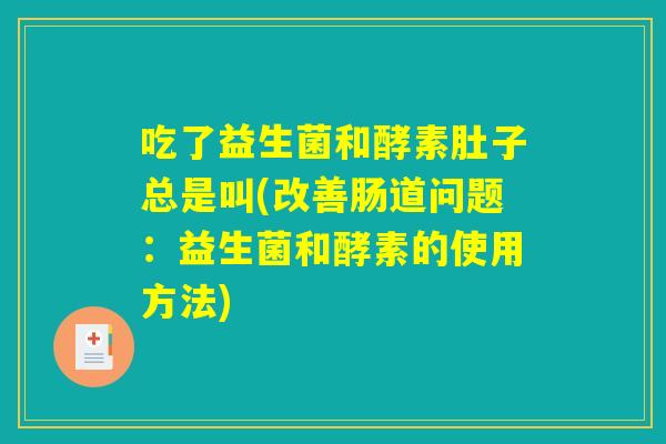 吃了益生菌和酵素肚子总是叫(改善肠道问题:益生菌和酵素的使用方法) 吃了益生菌和酵素肚子总是叫(改善肠道问题:益生菌和酵素的使用方法)