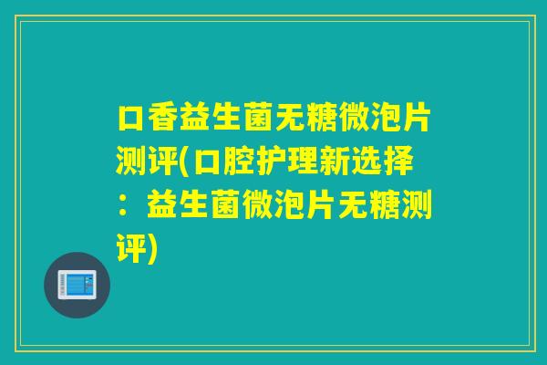 口香益生菌无糖微泡片测评(口腔护理新选择：益生菌微泡片无糖测评)