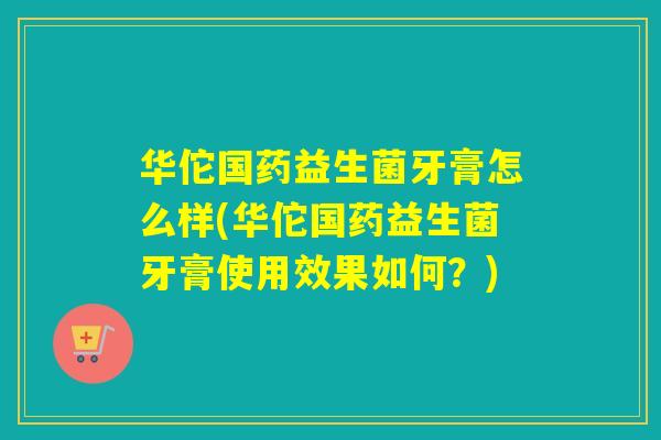 华佗国药益生菌牙膏怎么样(华佗国药益生菌牙膏使用效果如何？)