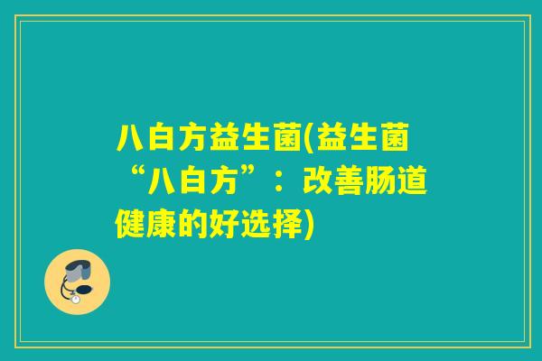 八白方益生菌(益生菌“八白方”：改善肠道健康的好选择)