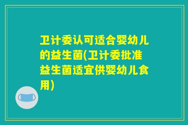 详细阅读:卫计委认可适合婴幼儿的益生菌(卫计委批准益生菌适宜供婴幼儿食用) 卫计委认可适合婴幼儿的益生菌(卫计委批准益生菌适宜供婴幼儿食用)