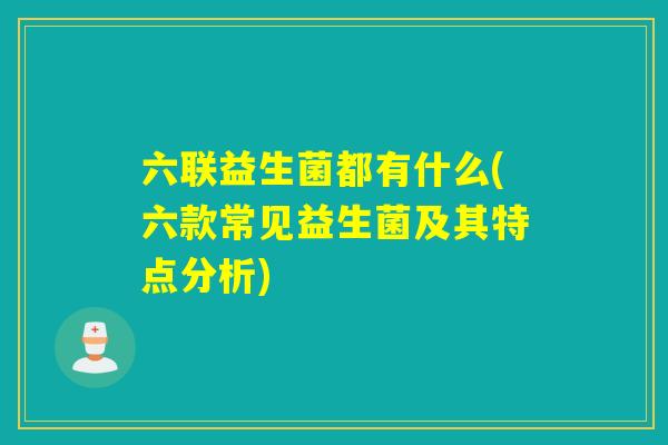 六联益生菌都有什么(六款常见益生菌及其特点分析) 六联益生菌都有什么(六款常见益生菌及其特点分析)