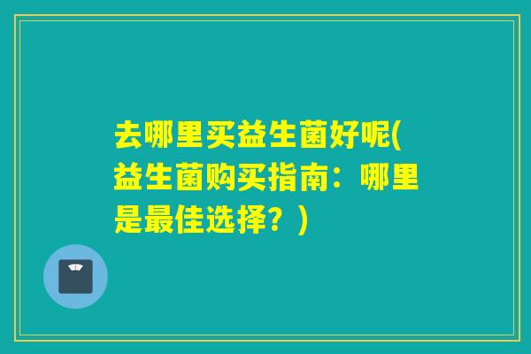 去哪里买益生菌好呢(益生菌购买指南：哪里是最佳选择？)