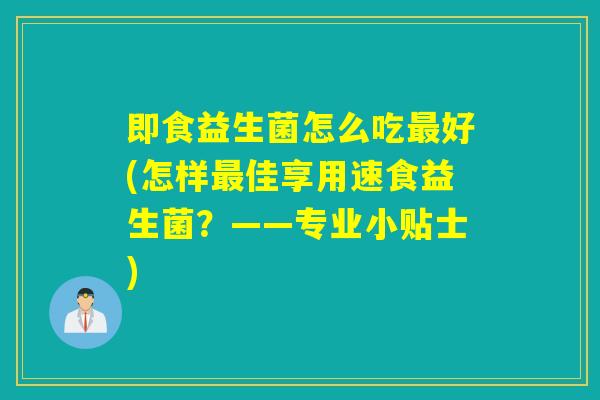 即食益生菌怎么吃好(怎样佳享用速食益生菌?——专业小贴士) 即食益生菌怎么吃好(怎样佳享用速食益生菌?——专业小贴士)