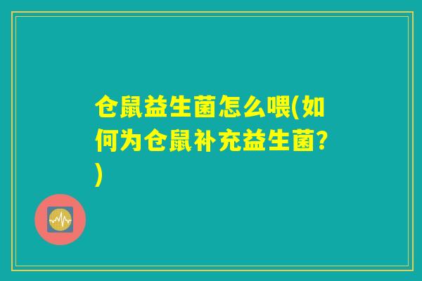 仓鼠益生菌怎么喂(如何为仓鼠补充益生菌?) 仓鼠益生菌怎么喂(如何为仓鼠补充益生菌?)