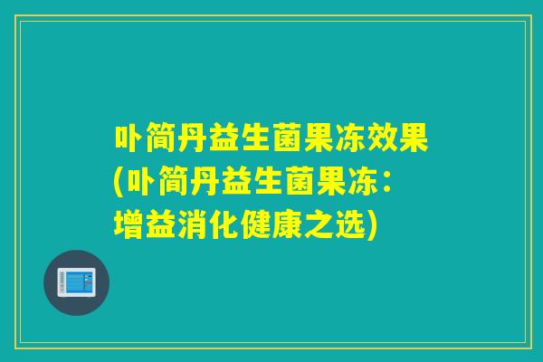 卟简丹益生菌果冻效果(卟简丹益生菌果冻:增益消化健康之选) 卟简丹益生菌果冻效果(卟简丹益生菌果冻:增益消化健康之选)