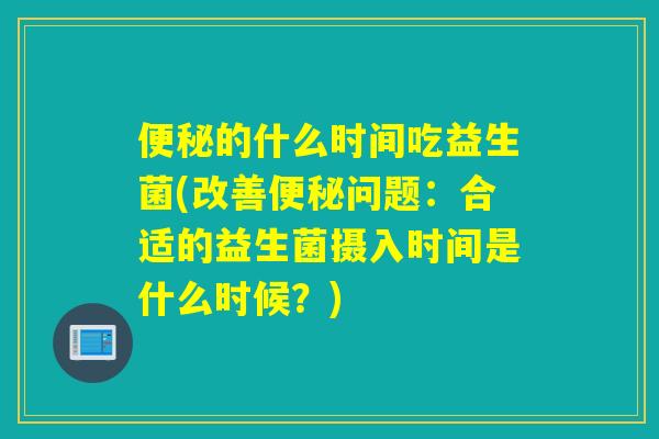 便秘的什么时间吃益生菌(改善便秘问题：合适的益生菌摄入时间是什么时候？)