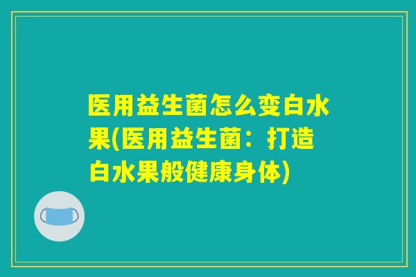 医用益生菌怎么变白水果(医用益生菌：打造白水果般健康身体)