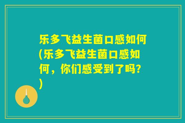 乐多飞益生菌口感如何(乐多飞益生菌口感如何,你们感受到了吗?) 乐多飞益生菌口感如何(乐多飞益生菌口感如何,你们感受到了吗?)