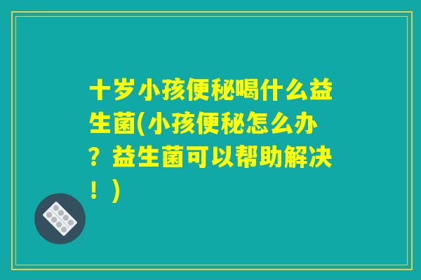 十岁小孩便秘喝什么益生菌(小孩便秘怎么办？益生菌可以帮助解决！)