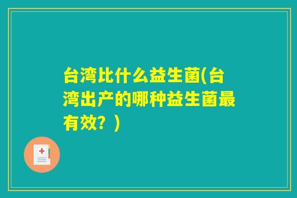 台湾比什么益生菌(台湾出产的哪种益生菌最有效？)
