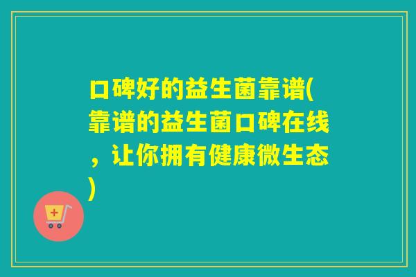 口碑好的益生菌靠谱(靠谱的益生菌口碑在线，让你拥有健康微生态)