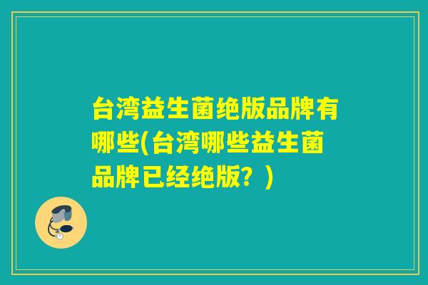 台湾益生菌绝版品牌有哪些(台湾哪些益生菌品牌已经绝版？)